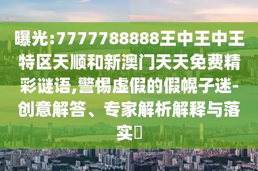 曝光:7777788888王中王中王特区天顺和新澳门天天免费精彩谜语,警惕虚假的假幌子迷-创意解答、专家解析解释与落实​