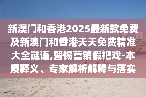 新澳门和香港2025最新款免费及新澳门和香港天天免费精准大全谜语,警惕营销假把戏-本质释义、专家解析解释与落实